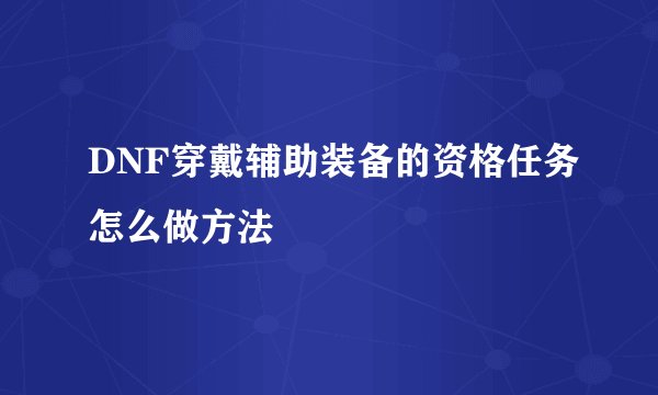 DNF穿戴辅助装备的资格任务怎么做方法