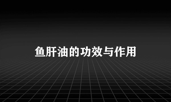 鱼肝油的功效与作用