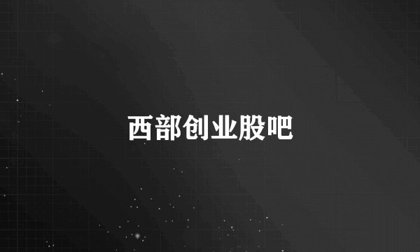 西部创业股吧