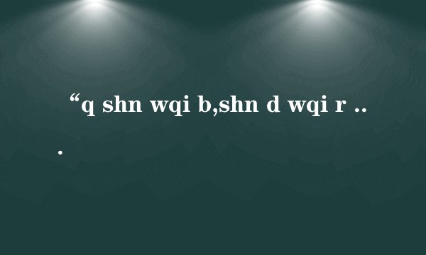 “q shn wqi b,shn d wqi r bgjf”是什么意思？