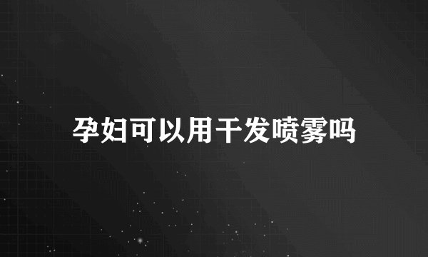孕妇可以用干发喷雾吗