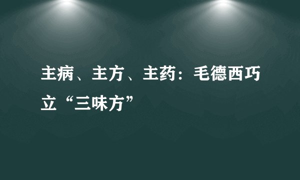 主病、主方、主药：毛德西巧立“三味方”