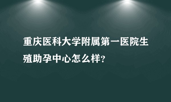 重庆医科大学附属第一医院生殖助孕中心怎么样？
