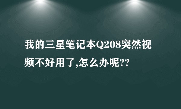 我的三星笔记本Q208突然视频不好用了,怎么办呢??