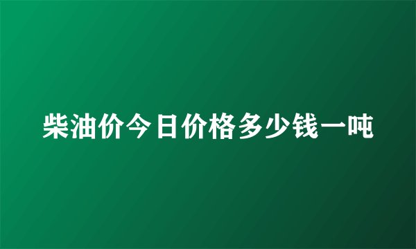 柴油价今日价格多少钱一吨