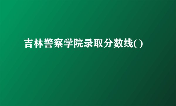 吉林警察学院录取分数线()