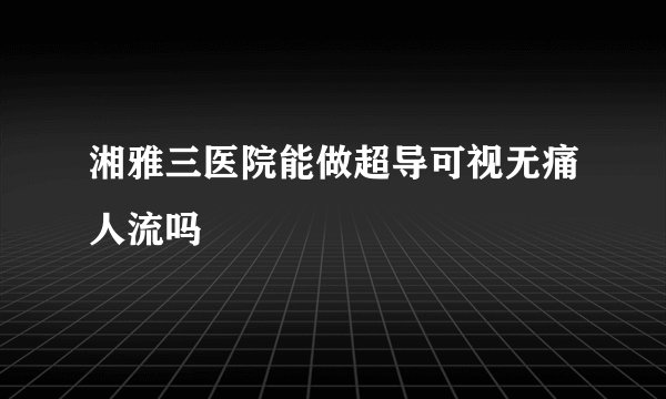 湘雅三医院能做超导可视无痛人流吗