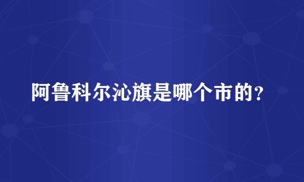 阿鲁科尔沁旗是哪个市的？