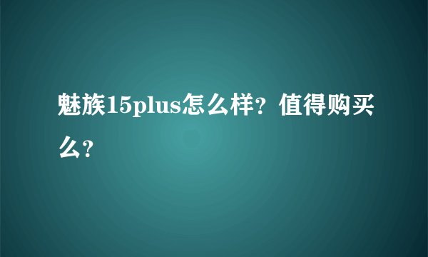 魅族15plus怎么样？值得购买么？