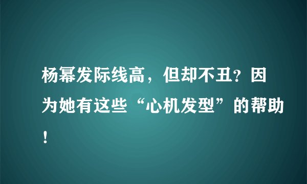 杨幂发际线高，但却不丑？因为她有这些“心机发型”的帮助！