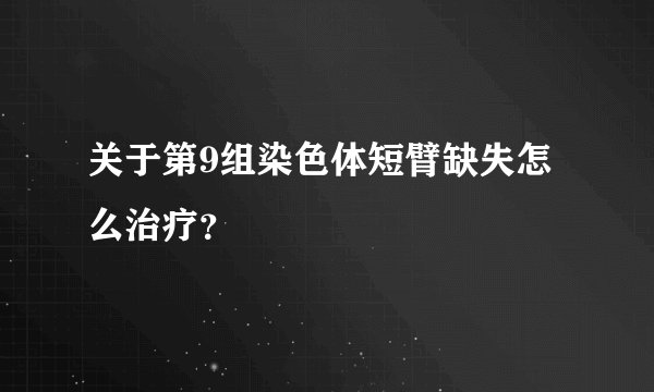 关于第9组染色体短臂缺失怎么治疗？