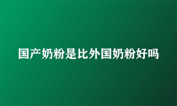 国产奶粉是比外国奶粉好吗