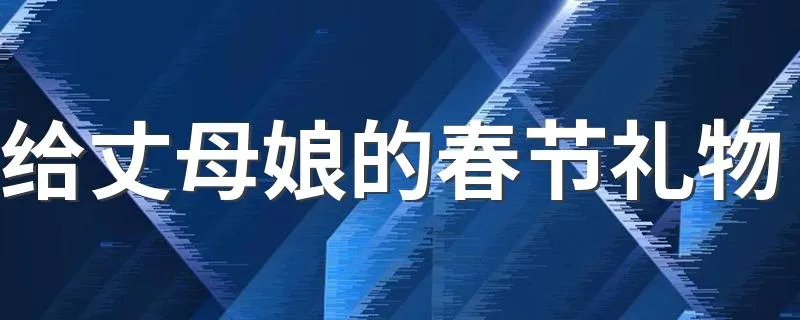 给丈母娘的春节礼物 给丈母娘的春节礼物可以选择送什么
