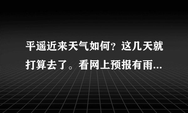 平遥近来天气如何？这几天就打算去了。看网上预报有雨啊。还有这中天气穿什么衣服合适呢。
