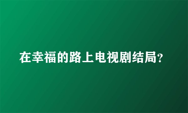 在幸福的路上电视剧结局？