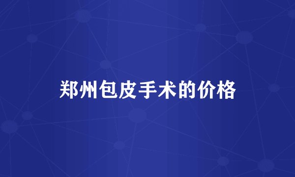 郑州包皮手术的价格