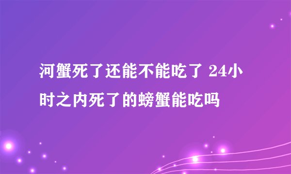 河蟹死了还能不能吃了 24小时之内死了的螃蟹能吃吗