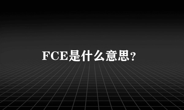FCE是什么意思？