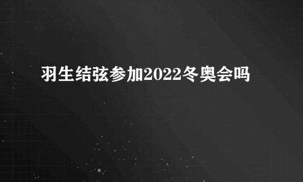 羽生结弦参加2022冬奥会吗
