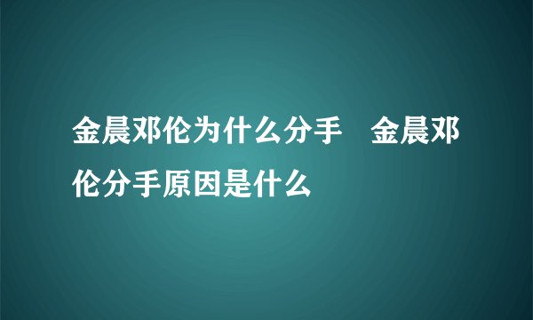 金晨邓伦为什么分手   金晨邓伦分手原因是什么
