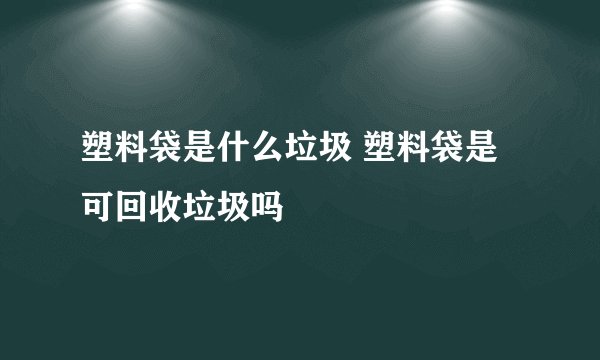 塑料袋是什么垃圾 塑料袋是可回收垃圾吗