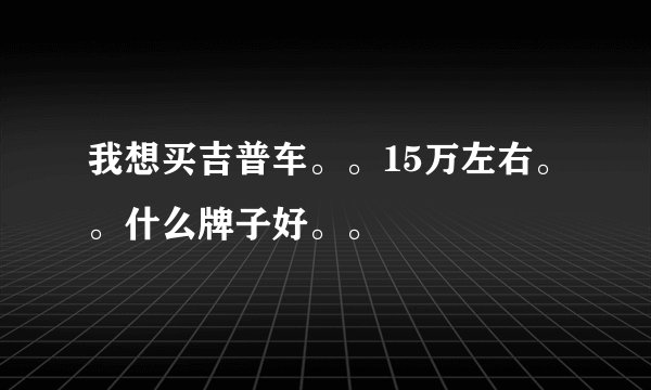 我想买吉普车。。15万左右。。什么牌子好。。