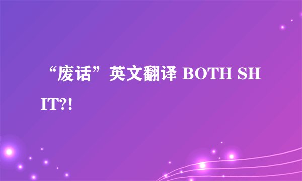 “废话”英文翻译 BOTH SHIT?!