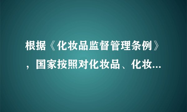 根据《化妆品监督管理条例》，国家按照对化妆品、化妆品原料实行分类管理