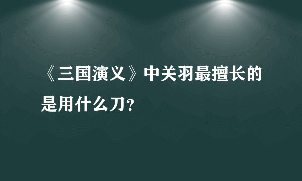《三国演义》中关羽最擅长的是用什么刀？