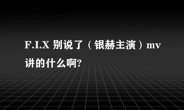 F.I.X 别说了（银赫主演）mv讲的什么啊?