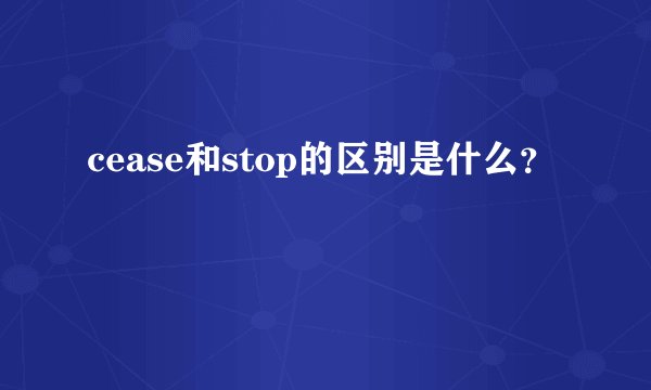cease和stop的区别是什么？