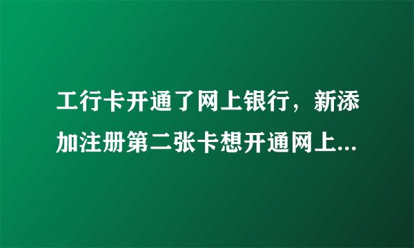 工行卡开通了网上银行，新添加注册第二张卡想开通网上购物支付，怎么办？