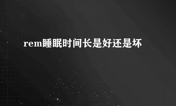 rem睡眠时间长是好还是坏