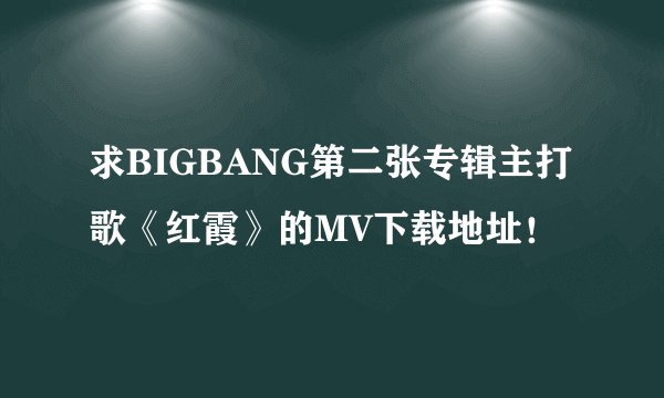 求BIGBANG第二张专辑主打歌《红霞》的MV下载地址！