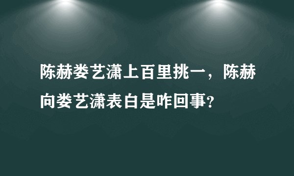 陈赫娄艺潇上百里挑一，陈赫向娄艺潇表白是咋回事？