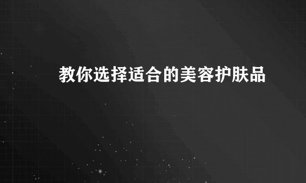 ​教你选择适合的美容护肤品