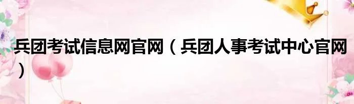 兵团考试信息网官网（兵团人事考试中心官网）