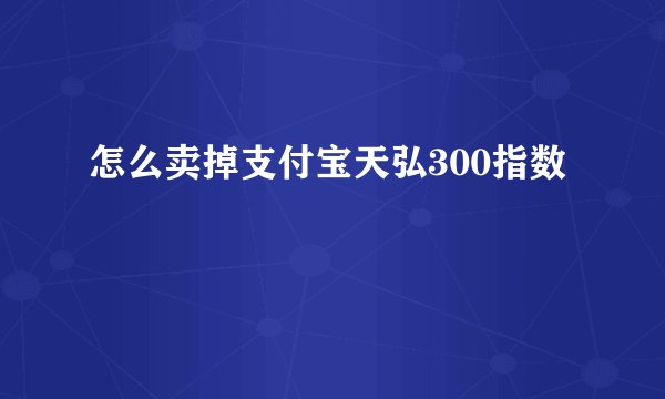 怎么卖掉支付宝天弘300指数