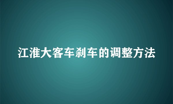 江淮大客车刹车的调整方法