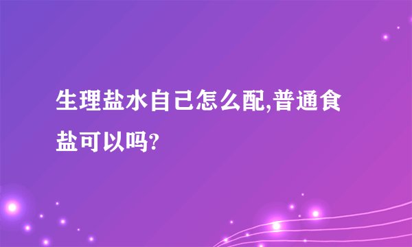 生理盐水自己怎么配,普通食盐可以吗?