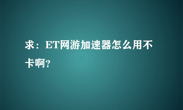 求：ET网游加速器怎么用不卡啊？