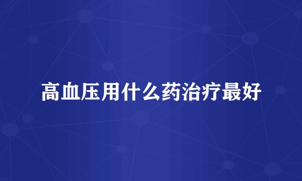 高血压用什么药治疗最好