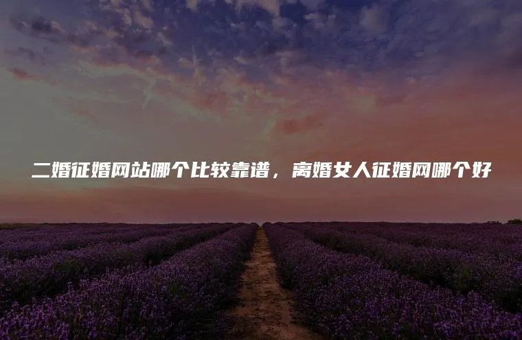 二婚征婚网站哪个比较靠谱，离婚女人征婚网哪个好