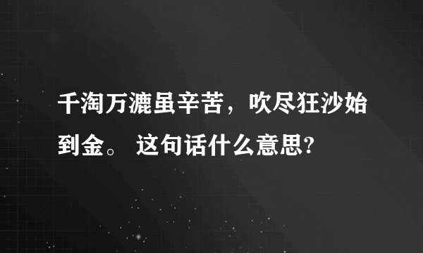 千淘万漉虽辛苦，吹尽狂沙始到金。 这句话什么意思?