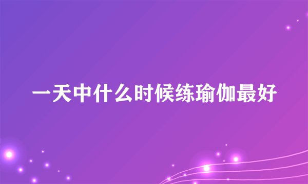 一天中什么时候练瑜伽最好