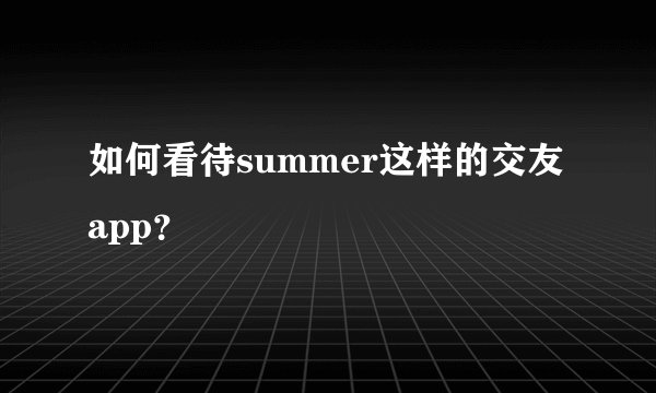 如何看待summer这样的交友app？