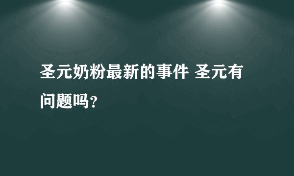圣元奶粉最新的事件 圣元有问题吗？
