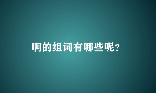 啊的组词有哪些呢？