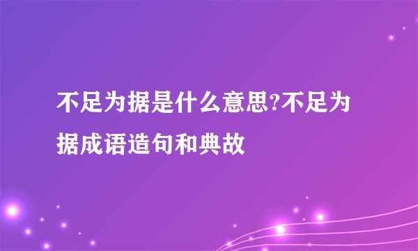 不足为据是什么意思?不足为据成语造句和典故
