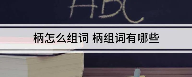 柄怎么组词 柄组词有哪些